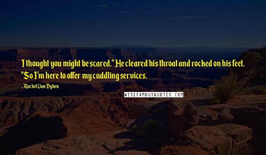 Rachel Van Dyken Quotes: I thought you might be scared." He cleared his throat and rocked on his feet. "So I'm here to offer my cuddling services.