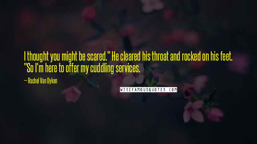 Rachel Van Dyken Quotes: I thought you might be scared." He cleared his throat and rocked on his feet. "So I'm here to offer my cuddling services.