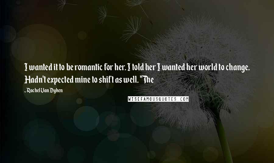 Rachel Van Dyken Quotes: I wanted it to be romantic for her. I told her I wanted her world to change. Hadn't expected mine to shift as well. "The