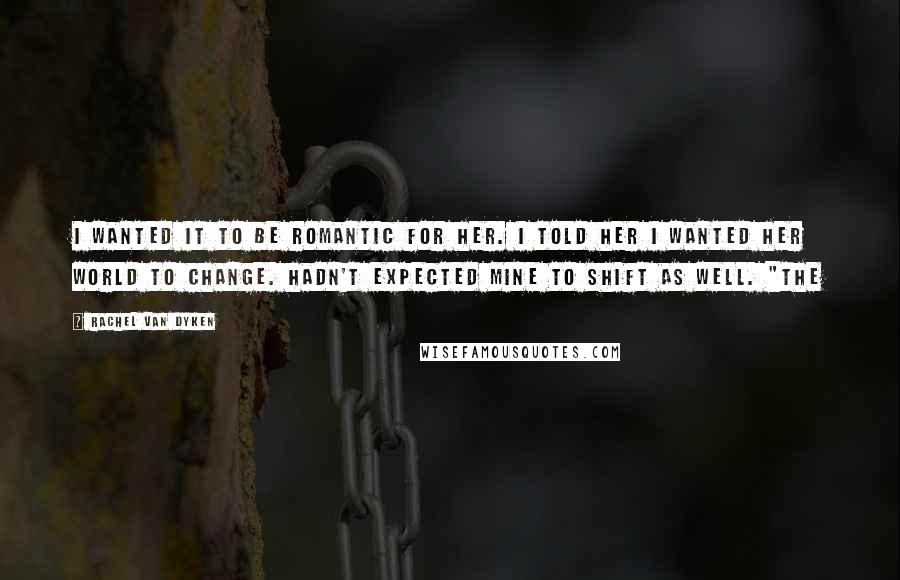 Rachel Van Dyken Quotes: I wanted it to be romantic for her. I told her I wanted her world to change. Hadn't expected mine to shift as well. "The