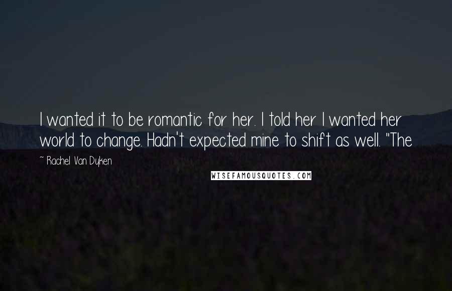 Rachel Van Dyken Quotes: I wanted it to be romantic for her. I told her I wanted her world to change. Hadn't expected mine to shift as well. "The