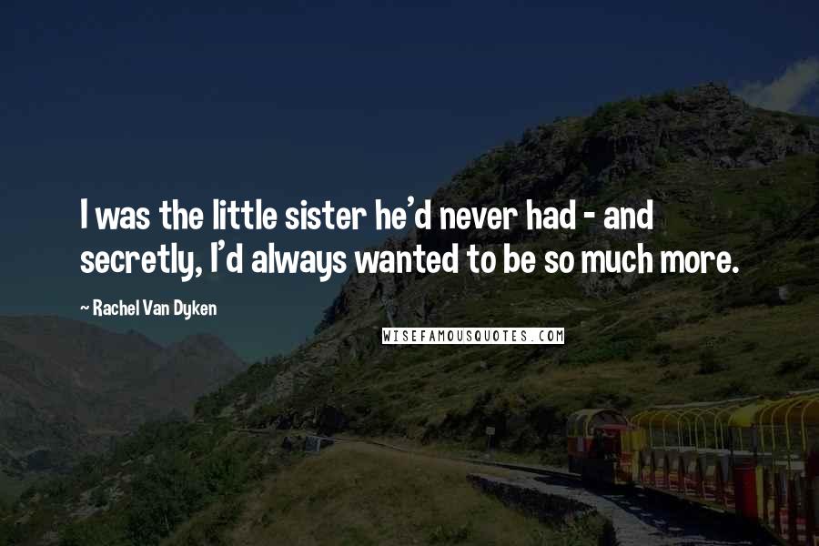 Rachel Van Dyken Quotes: I was the little sister he'd never had - and secretly, I'd always wanted to be so much more.