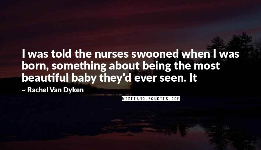 Rachel Van Dyken Quotes: I was told the nurses swooned when I was born, something about being the most beautiful baby they'd ever seen. It