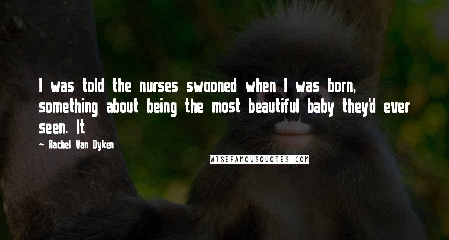 Rachel Van Dyken Quotes: I was told the nurses swooned when I was born, something about being the most beautiful baby they'd ever seen. It