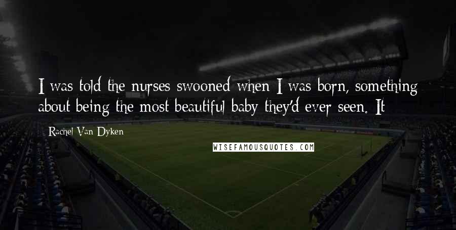 Rachel Van Dyken Quotes: I was told the nurses swooned when I was born, something about being the most beautiful baby they'd ever seen. It