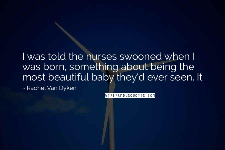 Rachel Van Dyken Quotes: I was told the nurses swooned when I was born, something about being the most beautiful baby they'd ever seen. It