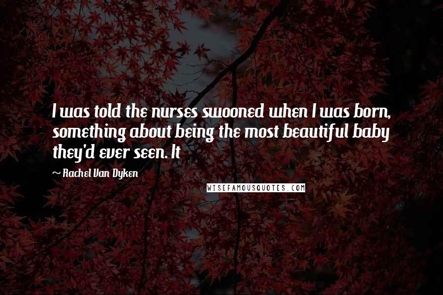 Rachel Van Dyken Quotes: I was told the nurses swooned when I was born, something about being the most beautiful baby they'd ever seen. It