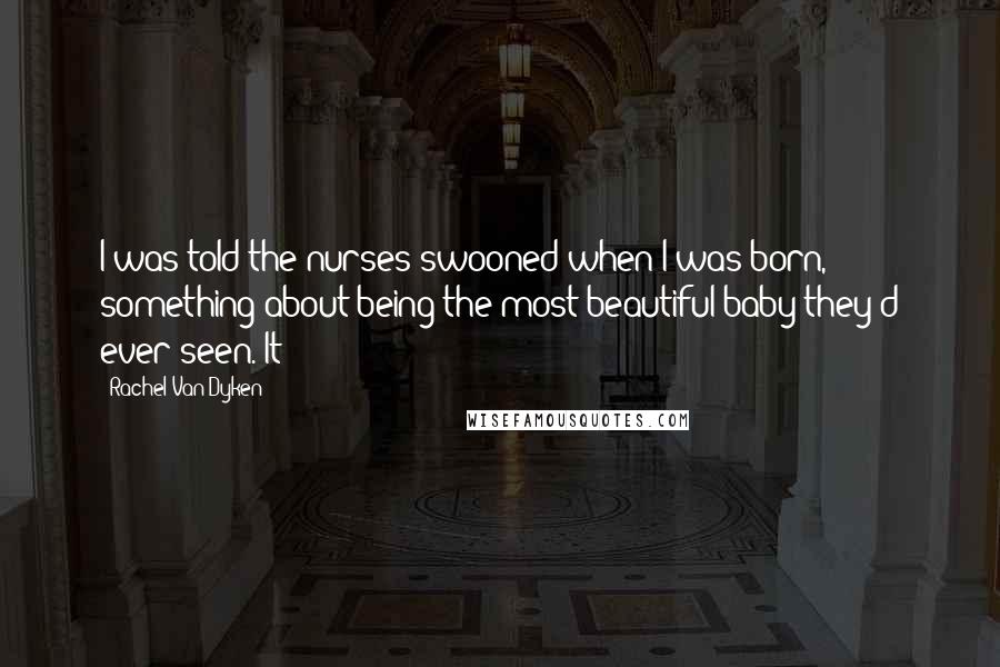 Rachel Van Dyken Quotes: I was told the nurses swooned when I was born, something about being the most beautiful baby they'd ever seen. It