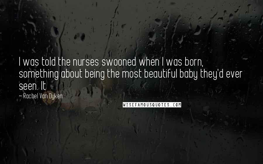 Rachel Van Dyken Quotes: I was told the nurses swooned when I was born, something about being the most beautiful baby they'd ever seen. It