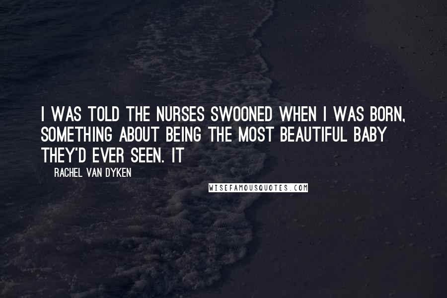 Rachel Van Dyken Quotes: I was told the nurses swooned when I was born, something about being the most beautiful baby they'd ever seen. It