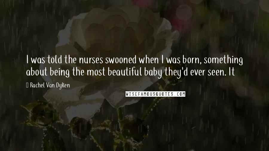 Rachel Van Dyken Quotes: I was told the nurses swooned when I was born, something about being the most beautiful baby they'd ever seen. It