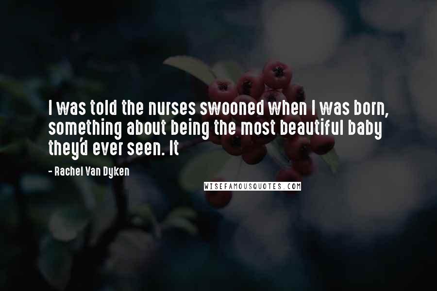 Rachel Van Dyken Quotes: I was told the nurses swooned when I was born, something about being the most beautiful baby they'd ever seen. It