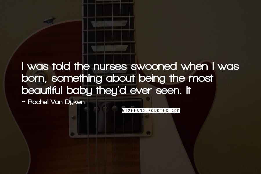 Rachel Van Dyken Quotes: I was told the nurses swooned when I was born, something about being the most beautiful baby they'd ever seen. It