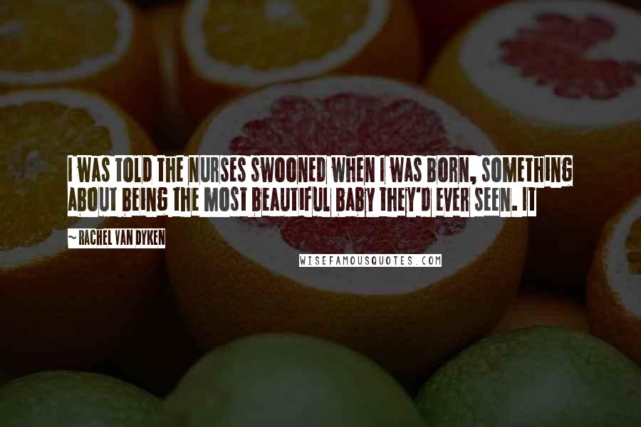 Rachel Van Dyken Quotes: I was told the nurses swooned when I was born, something about being the most beautiful baby they'd ever seen. It