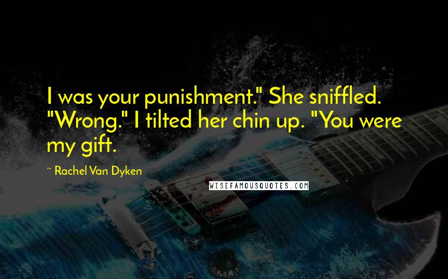 Rachel Van Dyken Quotes: I was your punishment." She sniffled. "Wrong." I tilted her chin up. "You were my gift.