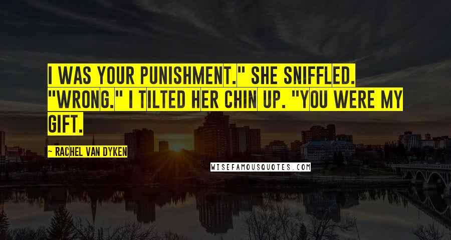 Rachel Van Dyken Quotes: I was your punishment." She sniffled. "Wrong." I tilted her chin up. "You were my gift.