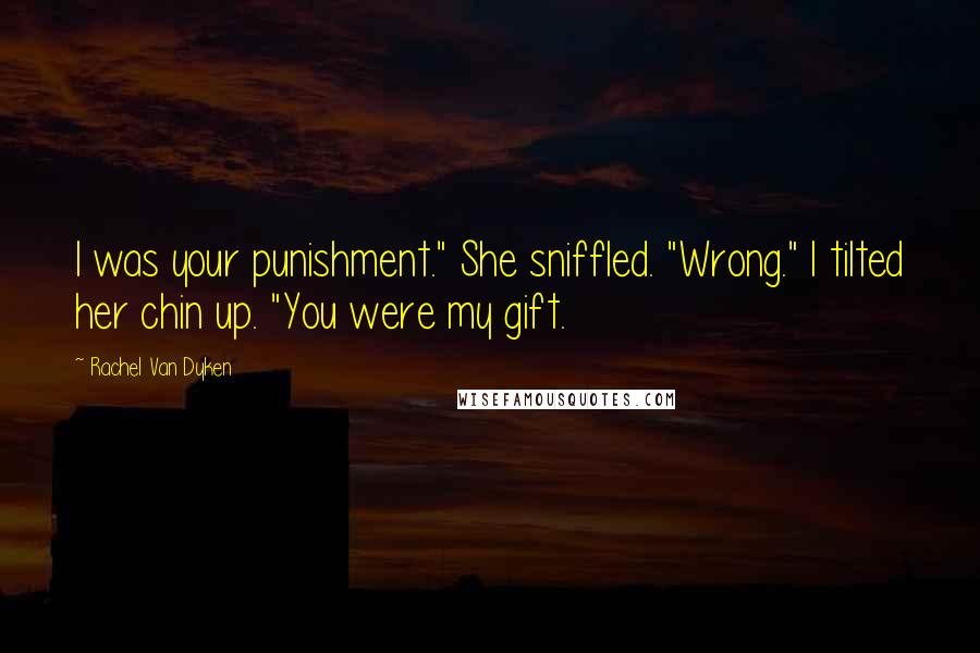 Rachel Van Dyken Quotes: I was your punishment." She sniffled. "Wrong." I tilted her chin up. "You were my gift.