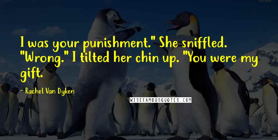 Rachel Van Dyken Quotes: I was your punishment." She sniffled. "Wrong." I tilted her chin up. "You were my gift.