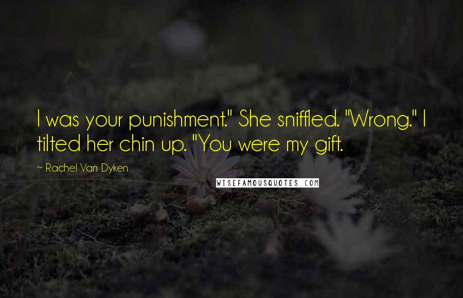 Rachel Van Dyken Quotes: I was your punishment." She sniffled. "Wrong." I tilted her chin up. "You were my gift.