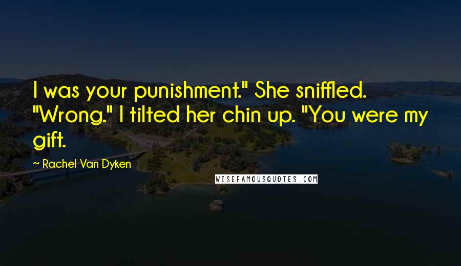 Rachel Van Dyken Quotes: I was your punishment." She sniffled. "Wrong." I tilted her chin up. "You were my gift.