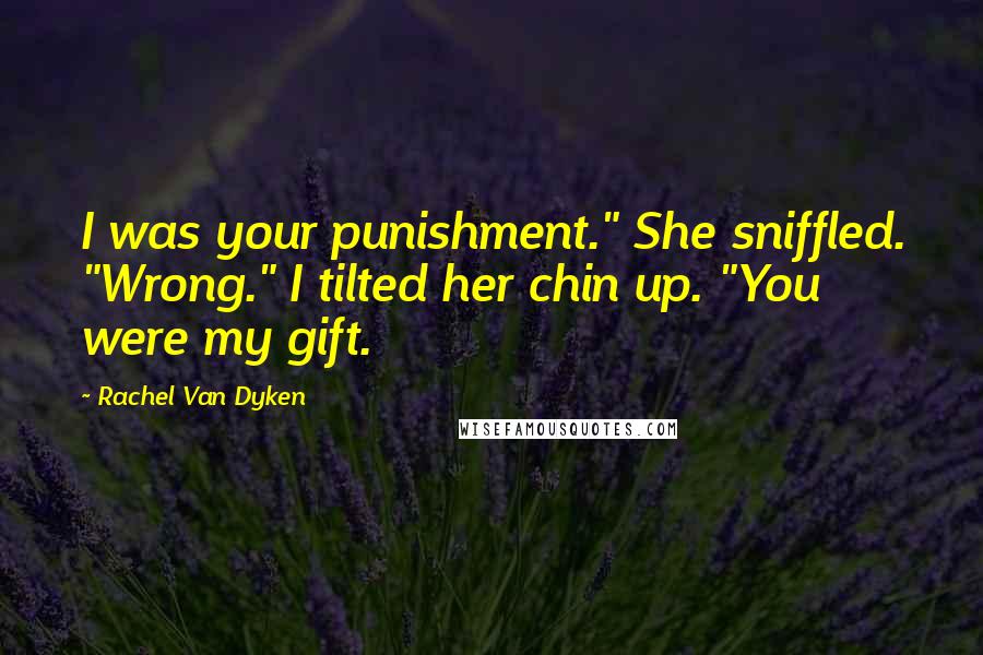 Rachel Van Dyken Quotes: I was your punishment." She sniffled. "Wrong." I tilted her chin up. "You were my gift.