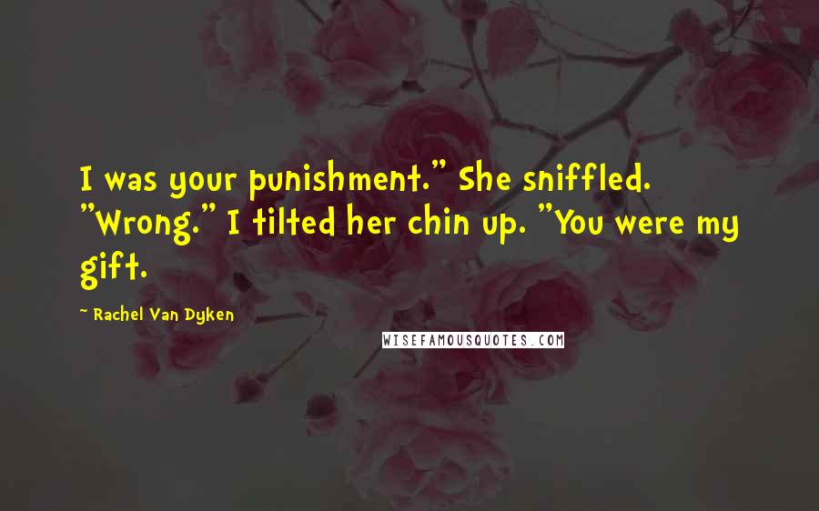 Rachel Van Dyken Quotes: I was your punishment." She sniffled. "Wrong." I tilted her chin up. "You were my gift.