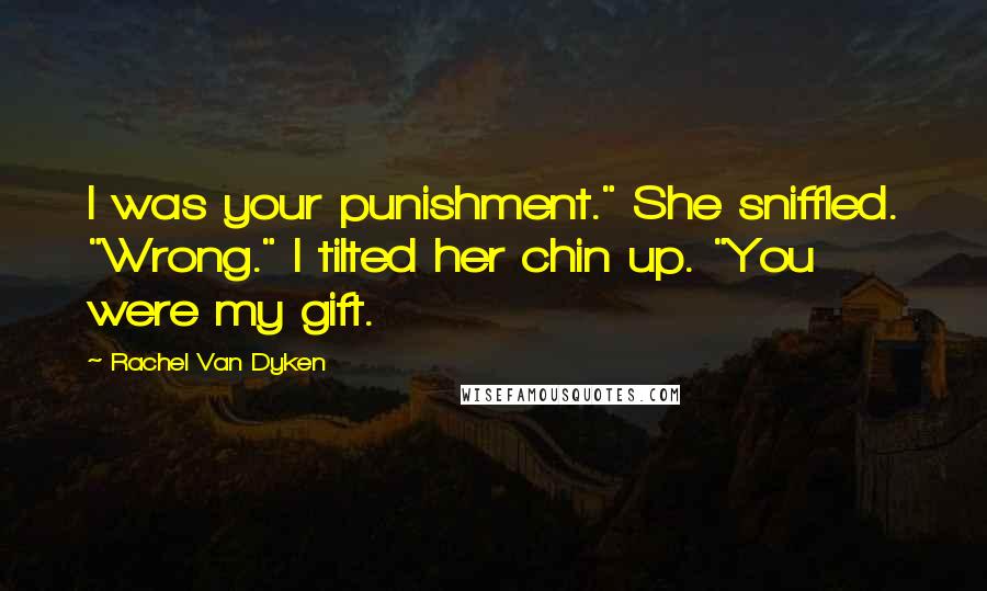 Rachel Van Dyken Quotes: I was your punishment." She sniffled. "Wrong." I tilted her chin up. "You were my gift.