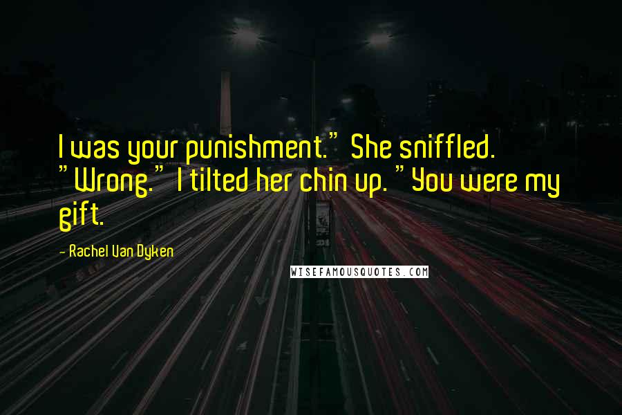 Rachel Van Dyken Quotes: I was your punishment." She sniffled. "Wrong." I tilted her chin up. "You were my gift.