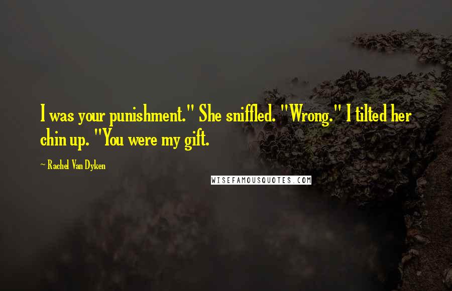 Rachel Van Dyken Quotes: I was your punishment." She sniffled. "Wrong." I tilted her chin up. "You were my gift.