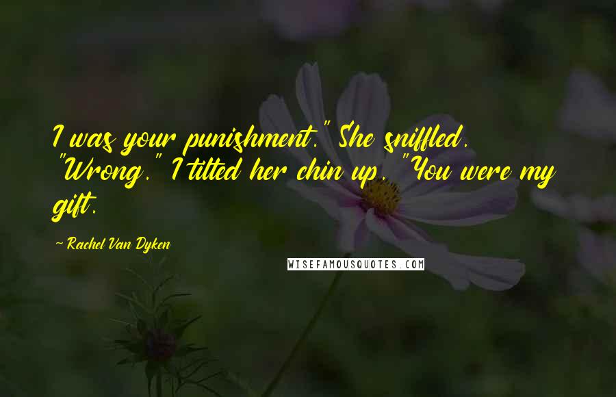 Rachel Van Dyken Quotes: I was your punishment." She sniffled. "Wrong." I tilted her chin up. "You were my gift.