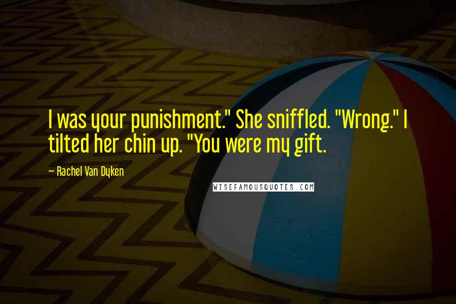 Rachel Van Dyken Quotes: I was your punishment." She sniffled. "Wrong." I tilted her chin up. "You were my gift.