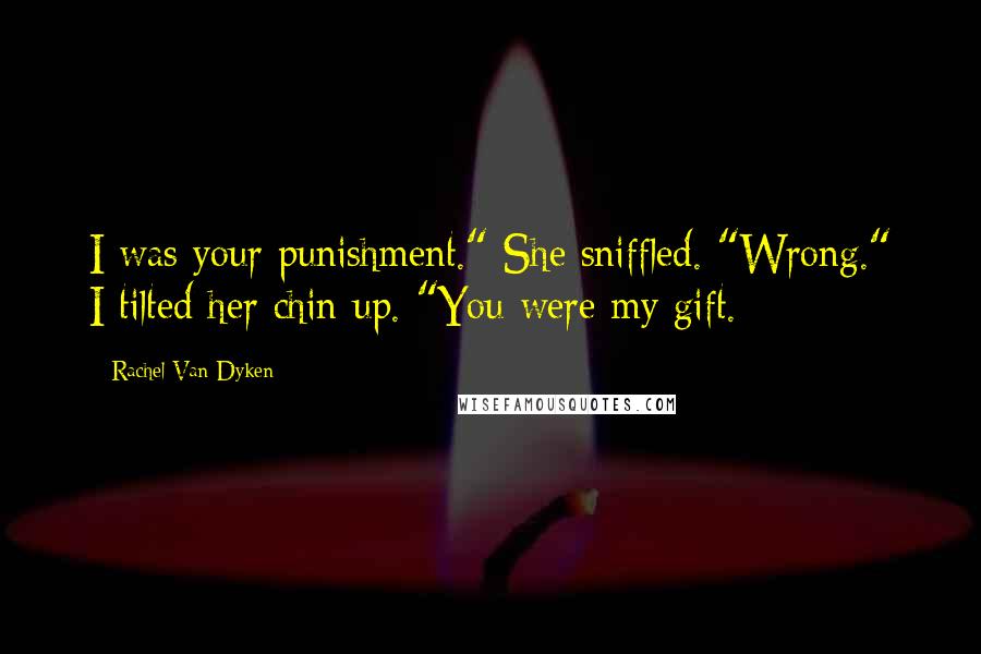 Rachel Van Dyken Quotes: I was your punishment." She sniffled. "Wrong." I tilted her chin up. "You were my gift.