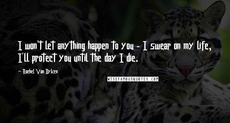 Rachel Van Dyken Quotes: I won't let anything happen to you - I swear on my life, I'll protect you until the day I die.