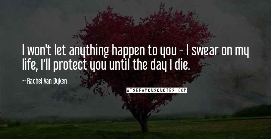 Rachel Van Dyken Quotes: I won't let anything happen to you - I swear on my life, I'll protect you until the day I die.