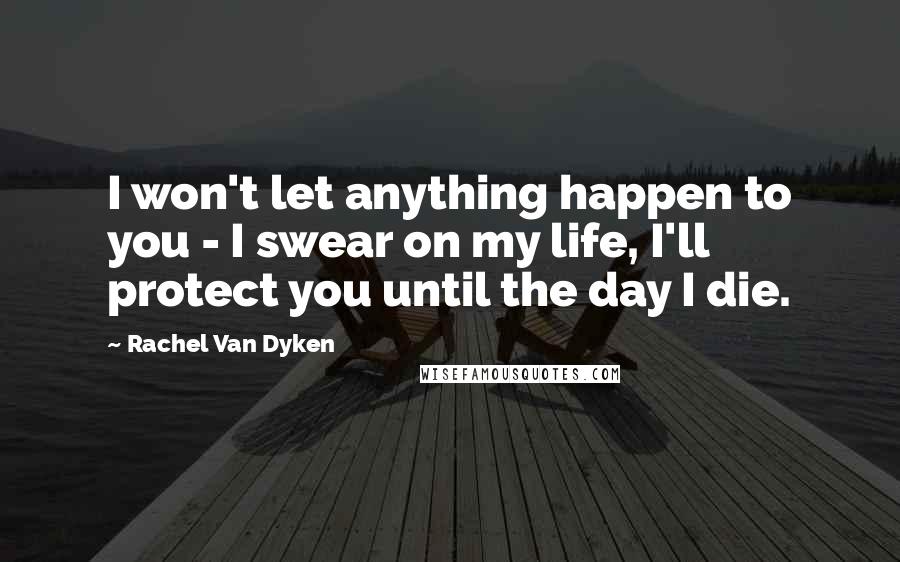 Rachel Van Dyken Quotes: I won't let anything happen to you - I swear on my life, I'll protect you until the day I die.