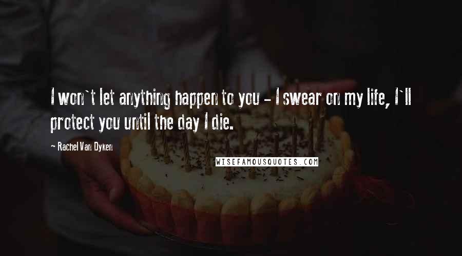 Rachel Van Dyken Quotes: I won't let anything happen to you - I swear on my life, I'll protect you until the day I die.