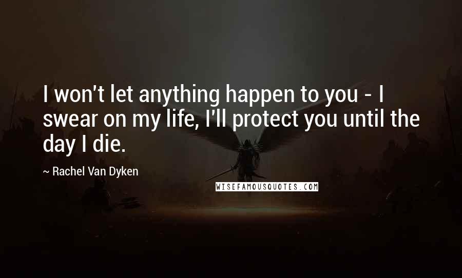 Rachel Van Dyken Quotes: I won't let anything happen to you - I swear on my life, I'll protect you until the day I die.