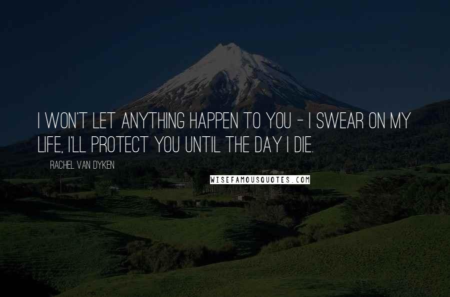 Rachel Van Dyken Quotes: I won't let anything happen to you - I swear on my life, I'll protect you until the day I die.