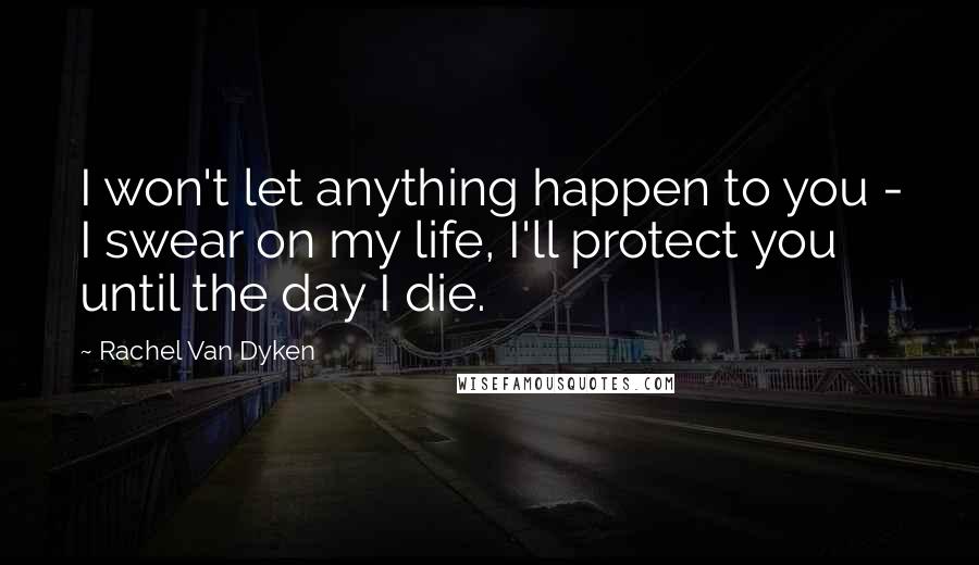 Rachel Van Dyken Quotes: I won't let anything happen to you - I swear on my life, I'll protect you until the day I die.