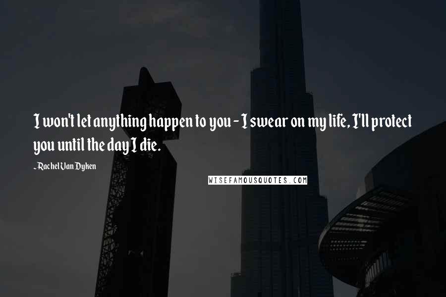 Rachel Van Dyken Quotes: I won't let anything happen to you - I swear on my life, I'll protect you until the day I die.