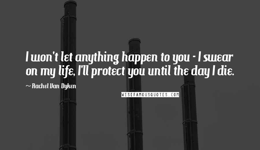 Rachel Van Dyken Quotes: I won't let anything happen to you - I swear on my life, I'll protect you until the day I die.