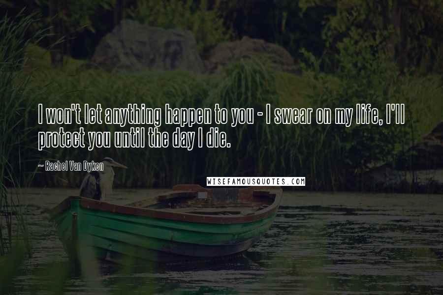 Rachel Van Dyken Quotes: I won't let anything happen to you - I swear on my life, I'll protect you until the day I die.