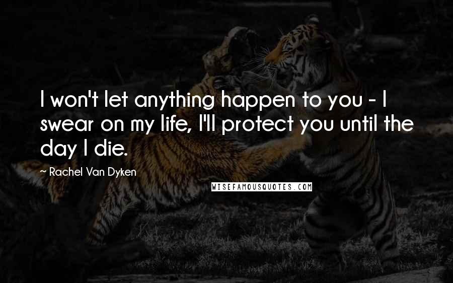 Rachel Van Dyken Quotes: I won't let anything happen to you - I swear on my life, I'll protect you until the day I die.