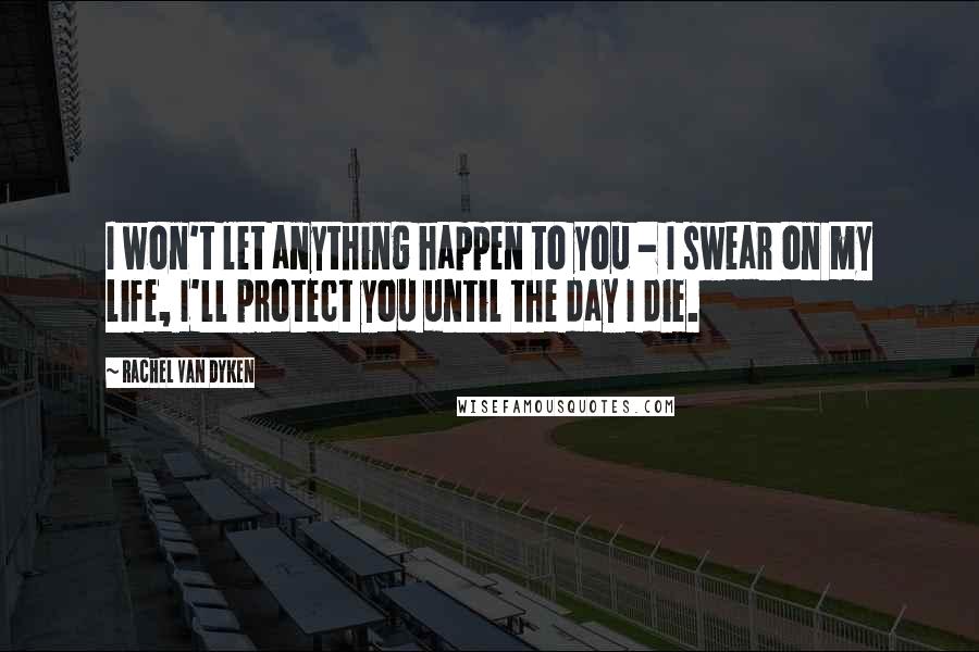 Rachel Van Dyken Quotes: I won't let anything happen to you - I swear on my life, I'll protect you until the day I die.