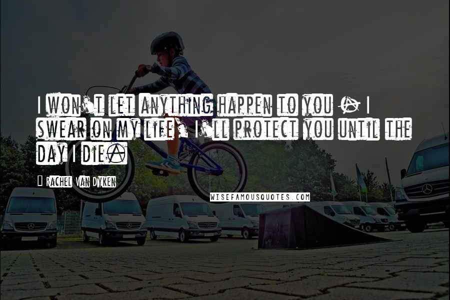 Rachel Van Dyken Quotes: I won't let anything happen to you - I swear on my life, I'll protect you until the day I die.