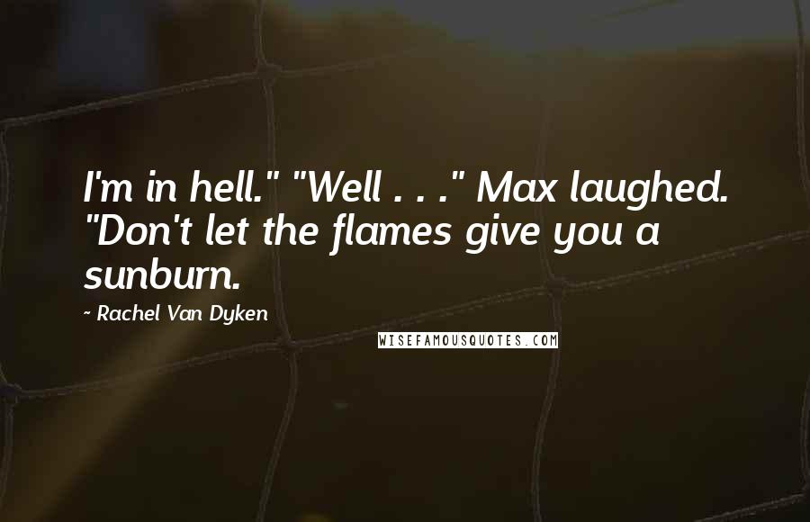 Rachel Van Dyken Quotes: I'm in hell." "Well . . ." Max laughed. "Don't let the flames give you a sunburn.