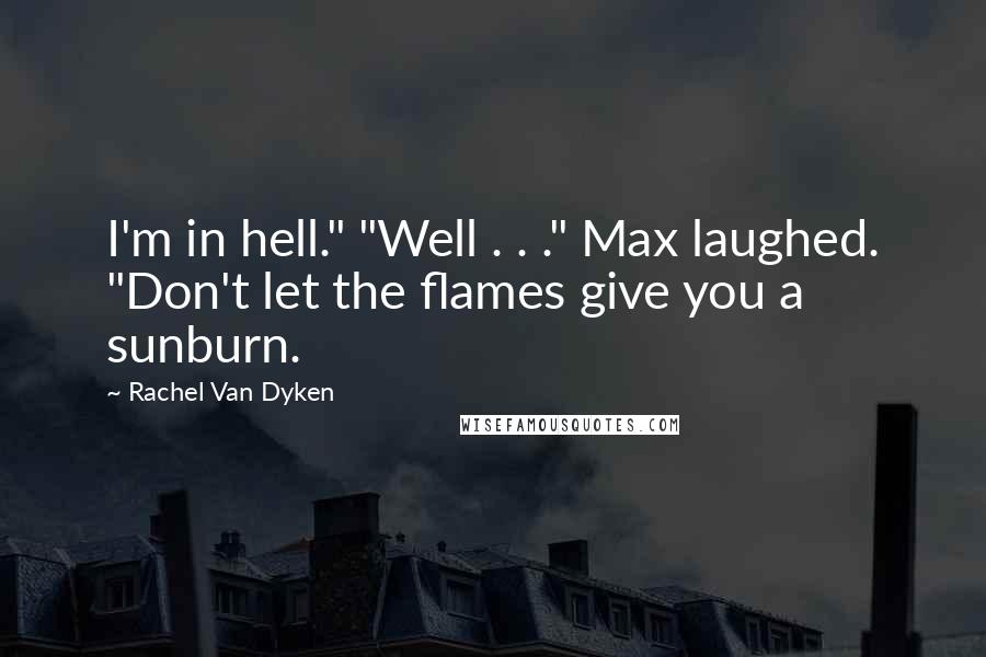 Rachel Van Dyken Quotes: I'm in hell." "Well . . ." Max laughed. "Don't let the flames give you a sunburn.