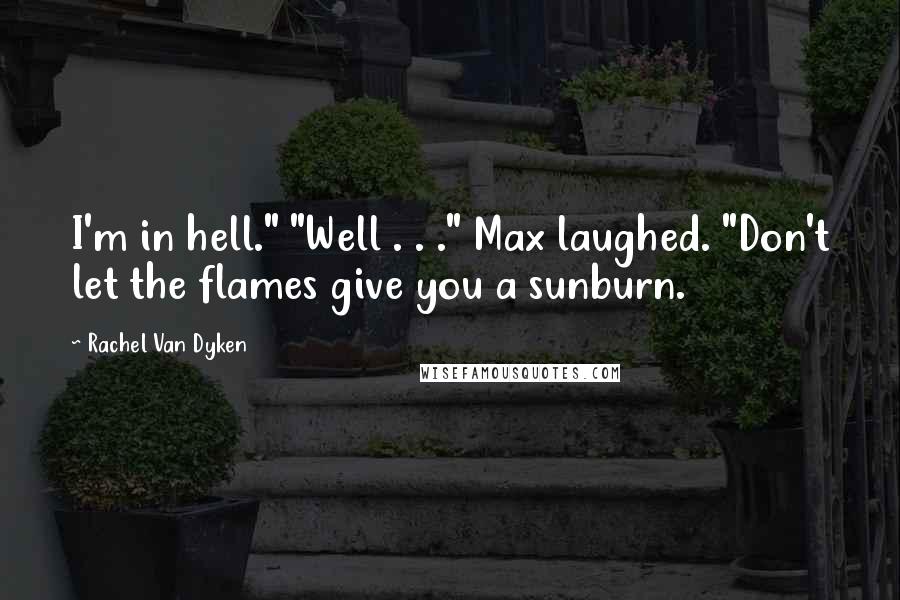 Rachel Van Dyken Quotes: I'm in hell." "Well . . ." Max laughed. "Don't let the flames give you a sunburn.