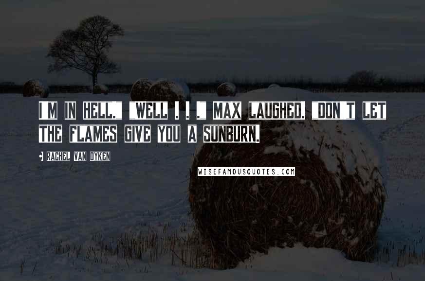 Rachel Van Dyken Quotes: I'm in hell." "Well . . ." Max laughed. "Don't let the flames give you a sunburn.