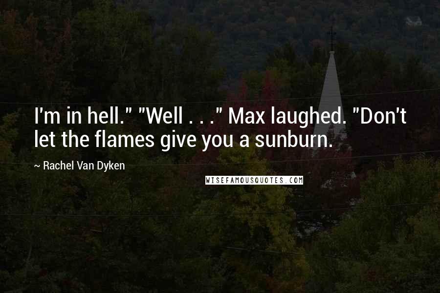 Rachel Van Dyken Quotes: I'm in hell." "Well . . ." Max laughed. "Don't let the flames give you a sunburn.